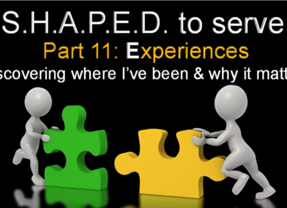 S.H.A.P.E.D To Serve (Part 11) Experiences-Discovering Where I’ve Been and Why it Matters- 8/3/2023