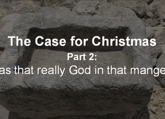 The Case For Christmas- Part 2 – Was That Really God in That Manger? – 12/17/2023